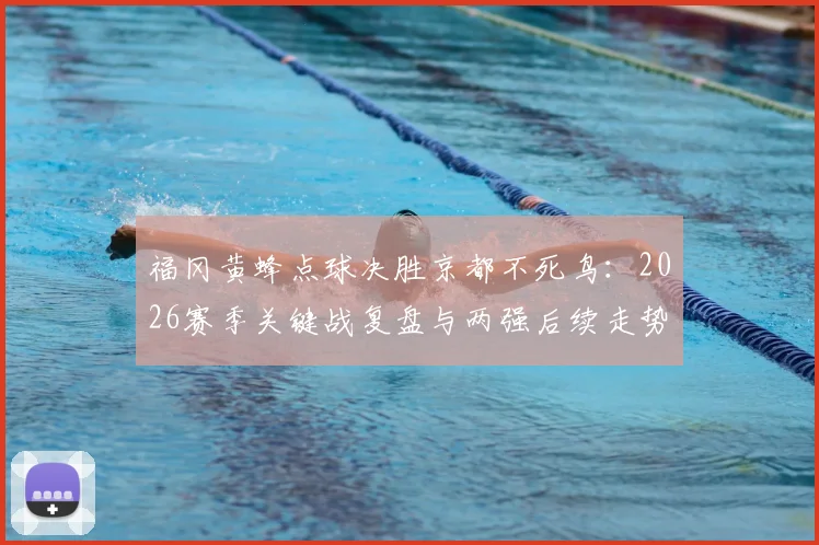 福冈黄蜂点球决胜京都不死鸟：2026赛季关键战复盘与两强后续走势展望