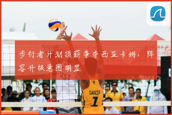 步行者计划顶薪争夺西亚卡姆，阵容升级意图明显