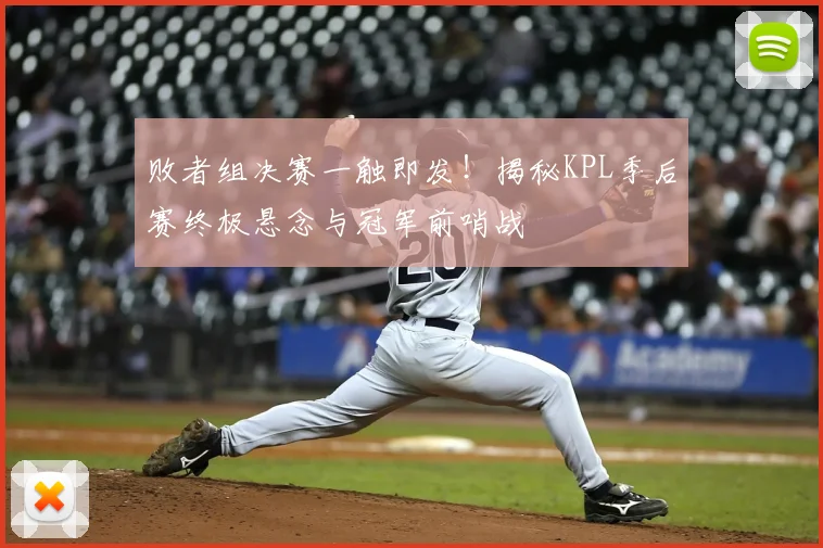败者组决赛一触即发！揭秘KPL季后赛终极悬念与冠军前哨战