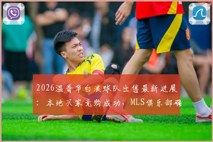2026温哥华白浪球队出售最新进展：本地买家竞购成功，MLS俱乐部确认留驻，不再迁往拉斯维加斯