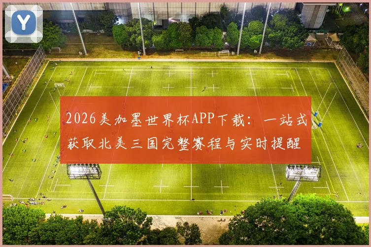 2026美加墨世界杯APP下载：一站式获取北美三国完整赛程与实时提醒