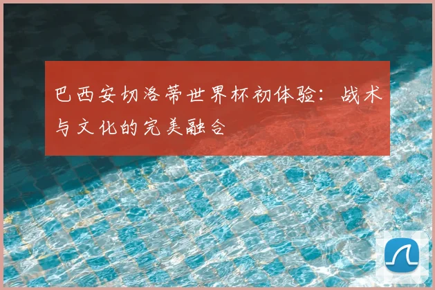 巴西安切洛蒂世界杯初体验：战术与文化的完美融合