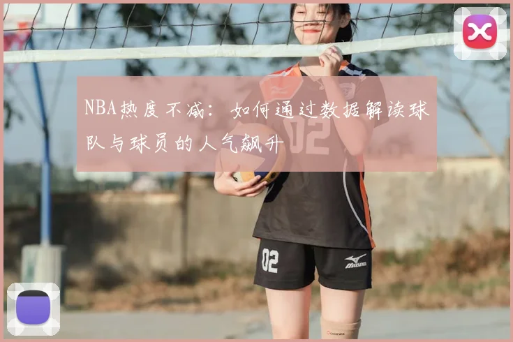 NBA热度不减：如何通过数据解读球队与球员的人气飙升