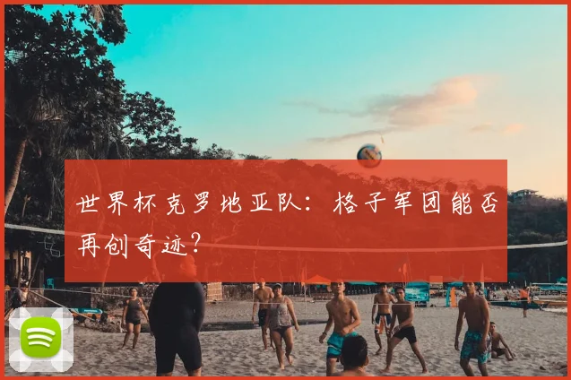 世界杯克罗地亚队：格子军团能否再创奇迹？
