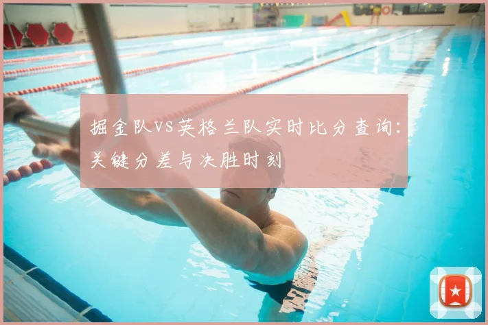 掘金队vs英格兰队实时比分查询：关键分差与决胜时刻