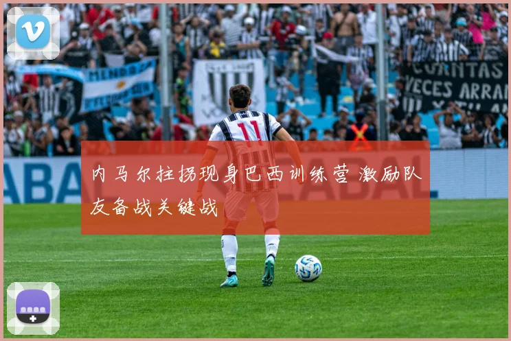 内马尔拄拐现身巴西训练营 激励队友备战关键战