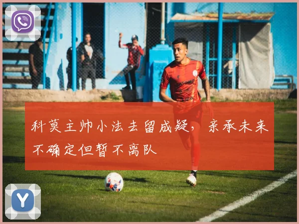 科莫主帅小法去留成疑，亲承未来不确定但暂不离队