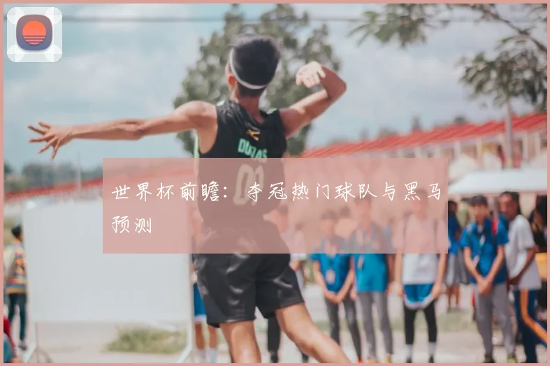 世界杯前瞻：夺冠热门球队与黑马预测