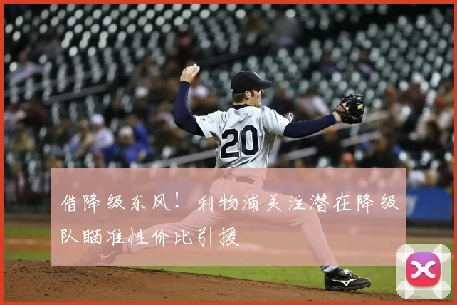借降级东风！利物浦关注潜在降级队瞄准性价比引援