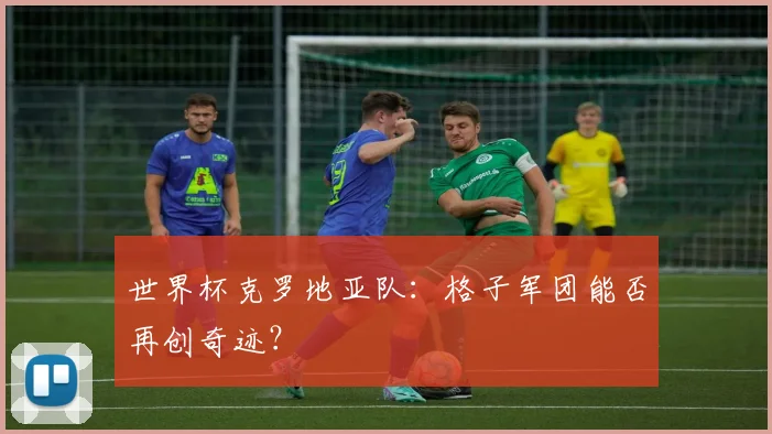 世界杯克罗地亚队：格子军团能否再创奇迹？
