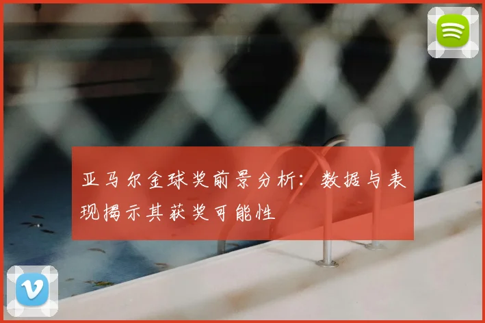 亚马尔金球奖前景分析：数据与表现揭示其获奖可能性