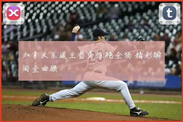 加拿大东道主首秀惊艳全场 精彩瞬间全回顾