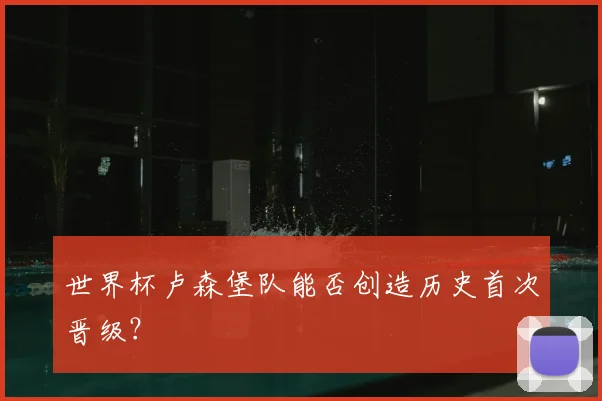 世界杯卢森堡队能否创造历史首次晋级？