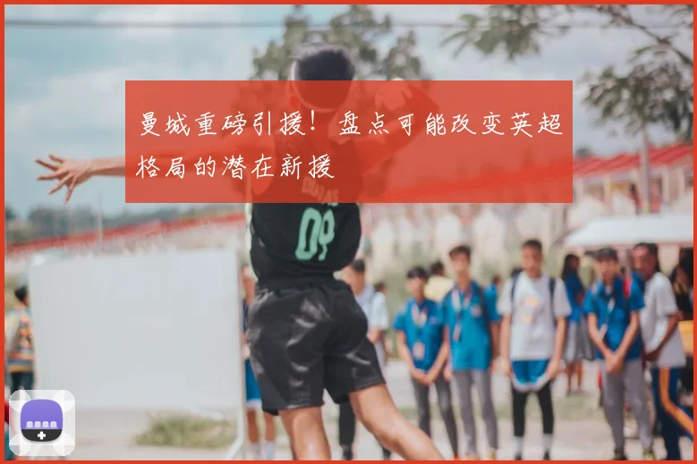 曼城重磅引援！盘点可能改变英超格局的潜在新援