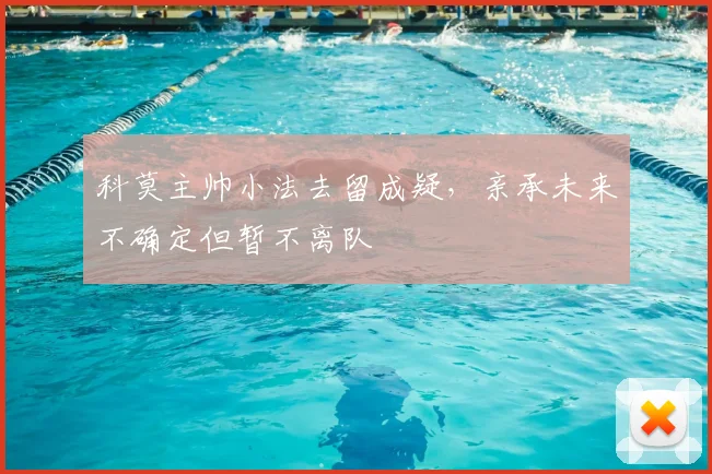 科莫主帅小法去留成疑，亲承未来不确定但暂不离队