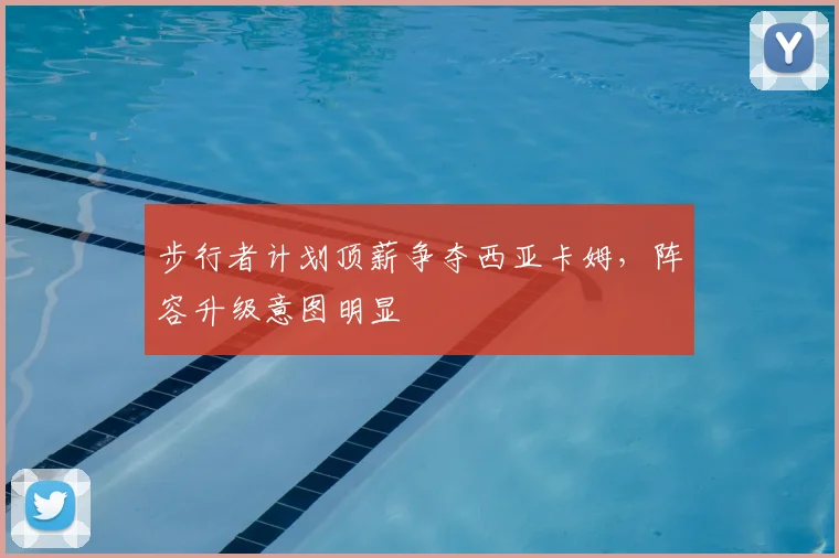 步行者计划顶薪争夺西亚卡姆，阵容升级意图明显